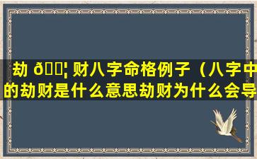 劫 🐦 财八字命格例子（八字中的劫财是什么意思劫财为什么会导致破财）